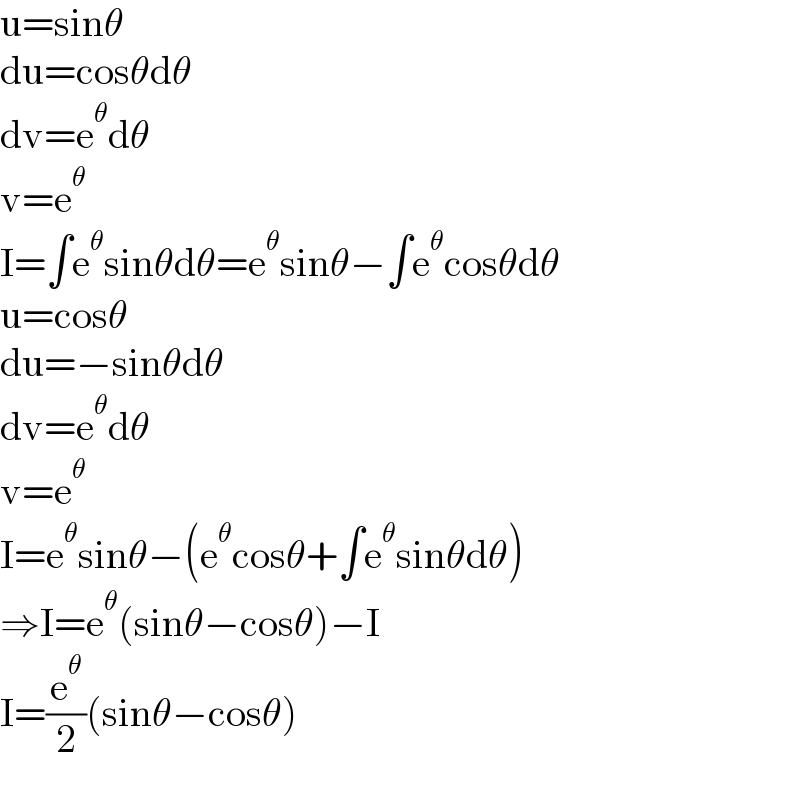 u=sinθ  du=cosθdθ  dv=e^θ dθ  v=e^θ   I=∫e^θ sinθdθ=e^θ sinθ−∫e^θ cosθdθ  u=cosθ  du=−sinθdθ  dv=e^θ dθ  v=e^θ   I=e^θ sinθ−(e^θ cosθ+∫e^θ sinθdθ)  ⇒I=e^θ (sinθ−cosθ)−I  I=(e^θ /2)(sinθ−cosθ)  