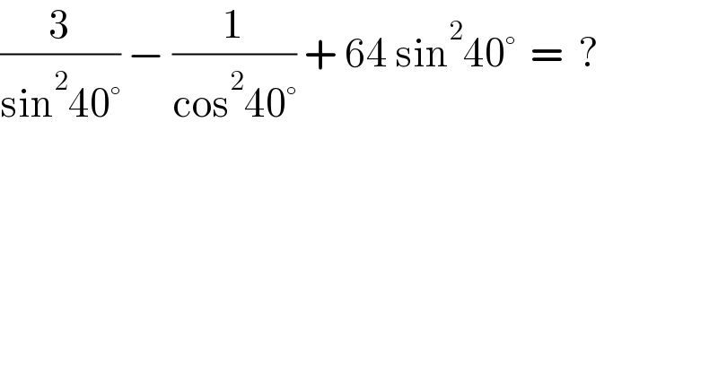 (3/(sin^2 40°)) − (1/(cos^2 40°)) + 64 sin^2 40°  =  ?  