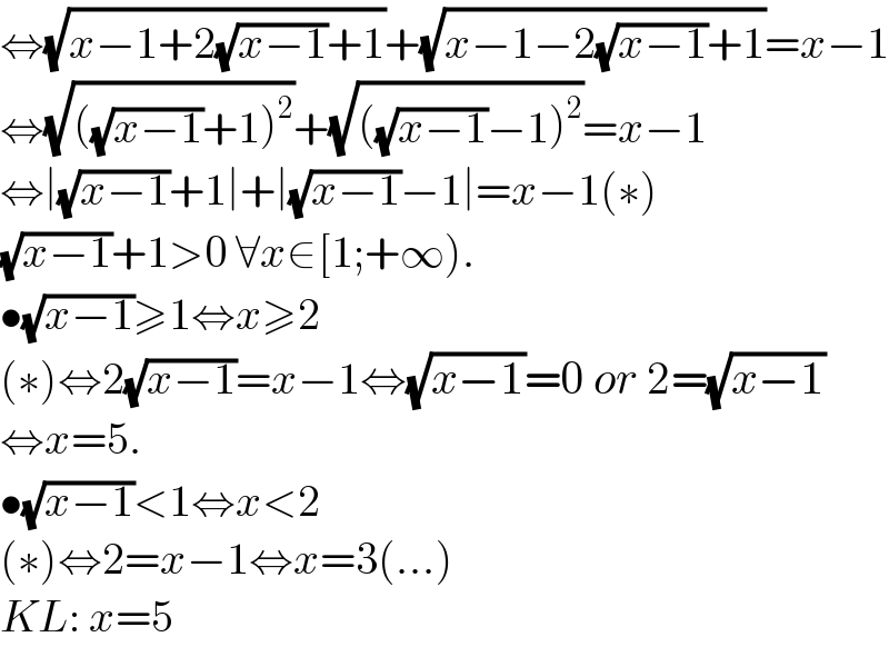⇔(√(x−1+2(√(x−1))+1))+(√(x−1−2(√(x−1))+1))=x−1  ⇔(√(((√(x−1))+1)^2 ))+(√(((√(x−1))−1)^2 ))=x−1  ⇔∣(√(x−1))+1∣+∣(√(x−1))−1∣=x−1(∗)  (√(x−1))+1>0 ∀x∈[1;+∞).  •(√(x−1))≥1⇔x≥2  (∗)⇔2(√(x−1))=x−1⇔(√(x−1))=0 or 2=(√(x−1))  ⇔x=5.  •(√(x−1))<1⇔x<2  (∗)⇔2=x−1⇔x=3(...)  KL: x=5  