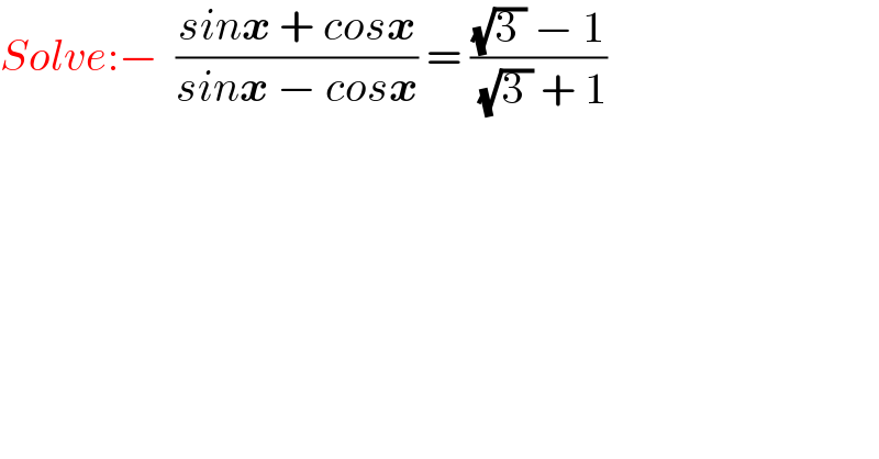 Solve:−  ((sinx + cosx)/(sinx − cosx)) = (((√(3 )) − 1)/( (√(3 )) + 1))   