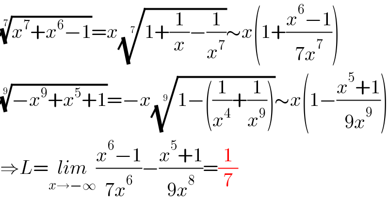 ((x^7 +x^6 −1))^(1/7) =x((1+(1/x)−(1/x^7 )))^(1/7) ∼x(1+((x^6 −1)/(7x^7 )))  ((−x^9 +x^5 +1))^(1/9) =−x((1−((1/x^4 )+(1/x^9 ))))^(1/9) ∼x(1−((x^5 +1)/(9x^9 )))  ⇒L=lim_(x→−∞) ((x^6 −1)/(7x^6 ))−((x^5 +1)/(9x^8 ))=(1/7)  