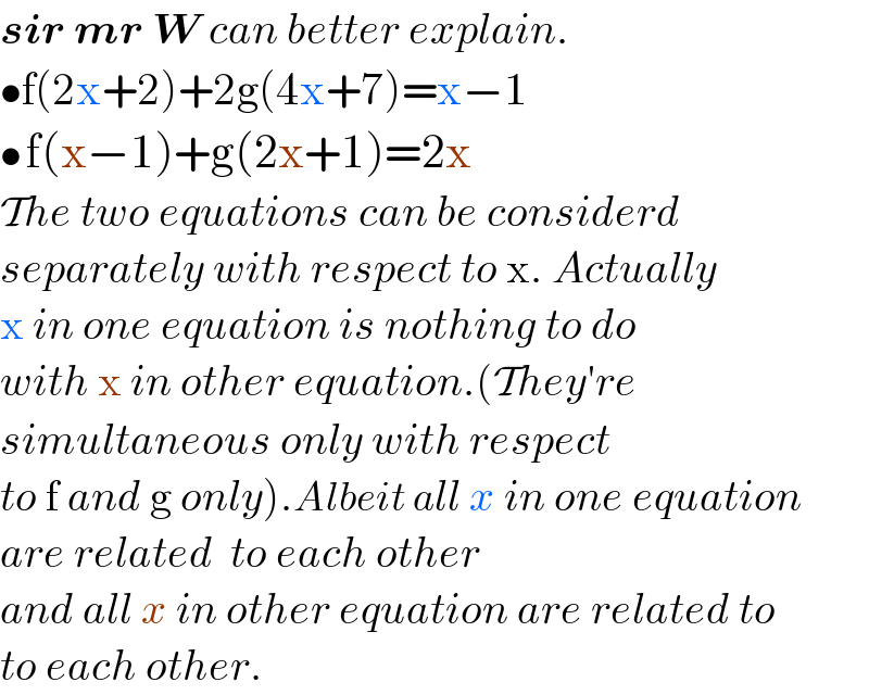sir mr W can better explain.  •f(2x+2)+2g(4x+7)=x−1  • f(x−1)+g(2x+1)=2x  The two equations can be considerd  separately with respect to x. Actually  x in one equation is nothing to do  with x in other equation.(They′re  simultaneous only with respect  to f and g only).Albeit all x in one equation  are related  to each other  and all x in other equation are related to   to each other.  