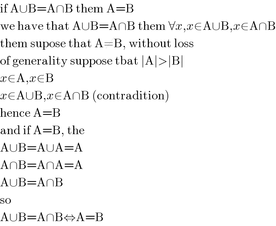 if A∪B=A∩B them A=B  we have that A∪B=A∩B them ∀x,x∈A∪B,x∈A∩B  them supose that A≠B, without loss  of generality suppose tbat ∣A∣>∣B∣  x∈A,x∉B  x∈A∪B,x∉A∩B (contradition)  hence A=B  and if A=B, the  A∪B=A∪A=A  A∩B=A∩A=A  A∪B=A∩B  so  A∪B=A∩B⇔A=B  