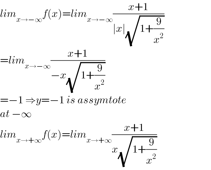 lim_(x→−∞) f(x)=lim_(x→−∞) ((x+1)/(∣x∣(√(1+(9/x^2 )))))  =lim_(x→−∞) ((x+1)/(−x(√(1+(9/x^2 )))))  =−1 ⇒y=−1 is assymtote  at −∞  lim_(x→+∞) f(x)=lim_(x→+∞) ((x+1)/(x(√(1+(9/x^2 )))))  