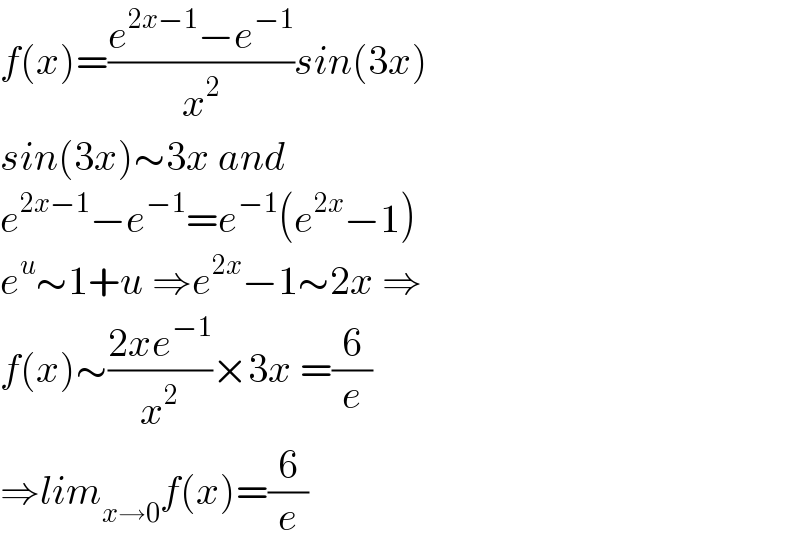 f(x)=((e^(2x−1) −e^(−1) )/x^2 )sin(3x)  sin(3x)∼3x and  e^(2x−1) −e^(−1) =e^(−1) (e^(2x) −1)  e^u ∼1+u ⇒e^(2x) −1∼2x ⇒  f(x)∼((2xe^(−1) )/x^2 )×3x =(6/e)  ⇒lim_(x→0) f(x)=(6/e)  