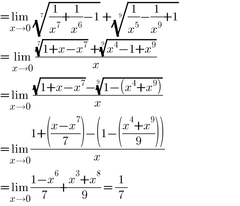 =lim_(x→0)  (((1/x^7 )+(1/x^6 )−1))^(1/7)  +(((1/x^5 )−(1/x^9 )+1))^(1/9)   = lim_(x→0)  ((((1+x−x^7 ))^(1/7)  +((x^4 −1+x^9 ))^(1/9) )/x)  =lim_(x→0)  (((√(1+x−x^7 ))−((1−(x^4 +x^9 )))^(1/(9 )) )/x)  =lim_(x→0) ((1+(((x−x^7 )/7))−(1−(((x^4 +x^9 )/9))))/x)  =lim_(x→0) ((1−x^6 )/7)+((x^3 +x^8 )/9) = (1/7)  