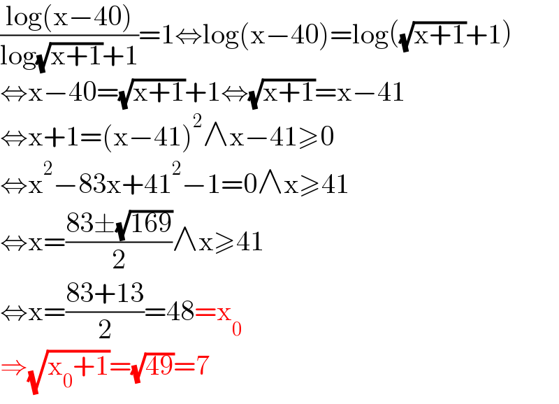 ((log(x−40))/(log(√(x+1))+1))=1⇔log(x−40)=log((√(x+1))+1)  ⇔x−40=(√(x+1))+1⇔(√(x+1))=x−41  ⇔x+1=(x−41)^2 ∧x−41≥0  ⇔x^2 −83x+41^2 −1=0∧x≥41  ⇔x=((83±(√(169)))/2)∧x≥41  ⇔x=((83+13)/2)=48=x_0   ⇒(√(x_0 +1))=(√(49))=7  