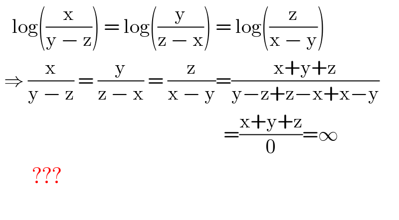    log((x/(y − z))) = log((y/(z − x))) = log((z/(x − y)))   ⇒ (x/(y − z)) = (y/(z − x)) = (z/(x − y))=((x+y+z)/(y−z+z−x+x−y))                                                          =((x+y+z)/0)=∞          ???    