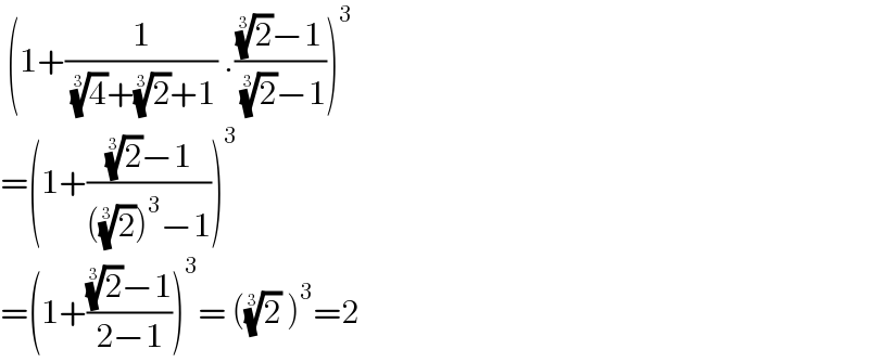  (1+(1/( (4)^(1/3) +(2)^(1/3) +1)) .(((2)^(1/3) −1)/( (2)^(1/3) −1)))^3   =(1+(((2)^(1/3) −1)/(((2)^(1/3) )^3 −1)))^3   =(1+(((2)^(1/3) −1)/(2−1)))^3 = ((2)^(1/3)  )^3 =2  