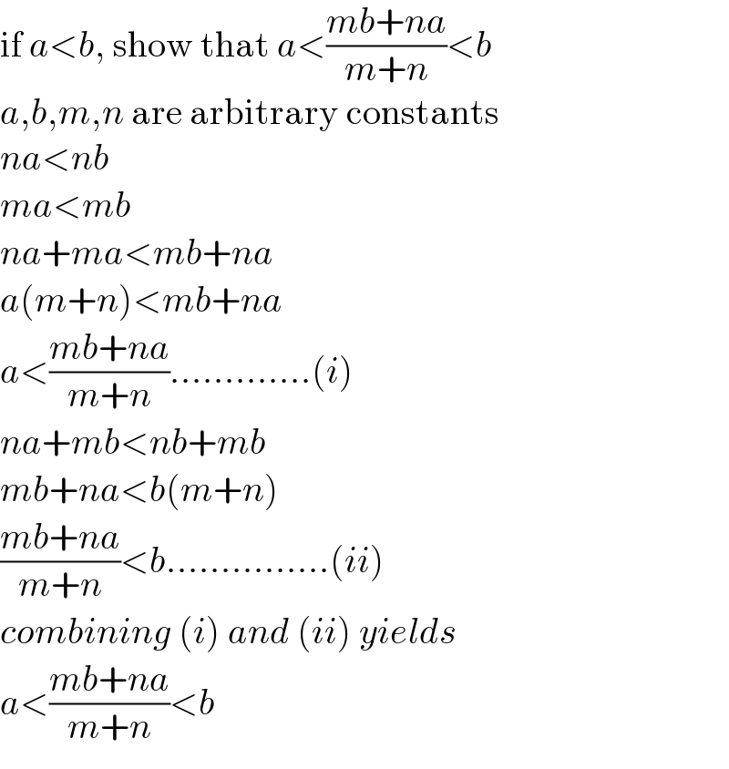 if a<b, show that a<((mb+na)/(m+n))<b  a,b,m,n are arbitrary constants  na<nb  ma<mb  na+ma<mb+na  a(m+n)<mb+na  a<((mb+na)/(m+n)).............(i)  na+mb<nb+mb  mb+na<b(m+n)  ((mb+na)/(m+n))<b...............(ii)  combining (i) and (ii) yields  a<((mb+na)/(m+n))<b  