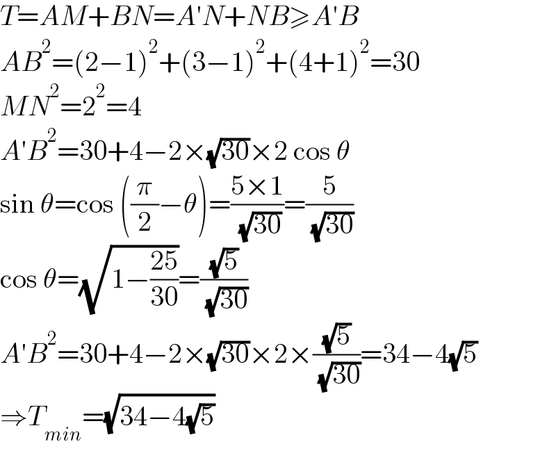 T=AM+BN=A′N+NB≥A′B  AB^2 =(2−1)^2 +(3−1)^2 +(4+1)^2 =30  MN^2 =2^2 =4  A′B^2 =30+4−2×(√(30))×2 cos θ  sin θ=cos ((π/2)−θ)=((5×1)/( (√(30))))=(5/( (√(30))))  cos θ=(√(1−((25)/(30))))=((√5)/( (√(30))))  A′B^2 =30+4−2×(√(30))×2×((√5)/( (√(30))))=34−4(√5)  ⇒T_(min) =(√(34−4(√5)))  