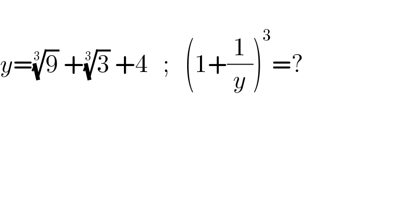   y=(9)^(1/3)  +(3)^(1/3)  +4   ;   (1+(1/y))^3 =?    