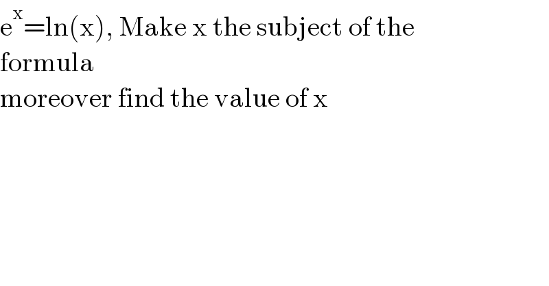 e^x =ln(x), Make x the subject of the  formula  moreover find the value of x  