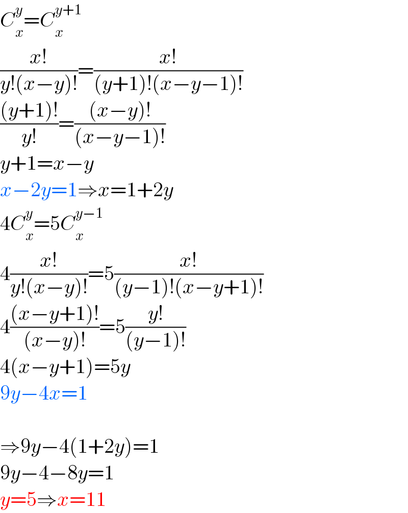 C_x ^y =C_x ^(y+1)   ((x!)/(y!(x−y)!))=((x!)/((y+1)!(x−y−1)!))  (((y+1)!)/(y!))=(((x−y)!)/((x−y−1)!))  y+1=x−y  x−2y=1⇒x=1+2y  4C_x ^y =5C_x ^(y−1)   4((x!)/(y!(x−y)!))=5((x!)/((y−1)!(x−y+1)!))  4(((x−y+1)!)/((x−y)!))=5((y!)/((y−1)!))  4(x−y+1)=5y  9y−4x=1    ⇒9y−4(1+2y)=1  9y−4−8y=1  y=5⇒x=11  
