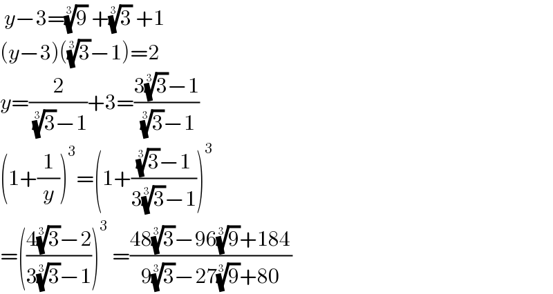  y−3=(9)^(1/3)  +(3)^(1/3)  +1  (y−3)((3)^(1/3) −1)=2  y=(2/( (3)^(1/3) −1))+3=((3(3)^(1/3) −1)/( (3)^(1/3) −1))  (1+(1/y))^3 =(1+(((3)^(1/3) −1)/(3(3)^(1/3) −1)))^3   =(((4(3)^(1/3) −2)/(3(3)^(1/3) −1)))^3  =((48(3)^(1/3) −96(9)^(1/3) +184)/(9(3)^(1/3) −27(9)^(1/3) +80))  