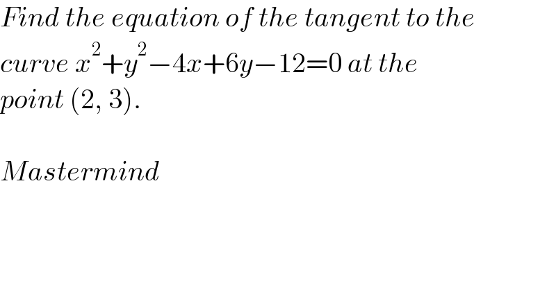 Find the equation of the tangent to the  curve x^2 +y^2 −4x+6y−12=0 at the  point (2, 3).    Mastermind  