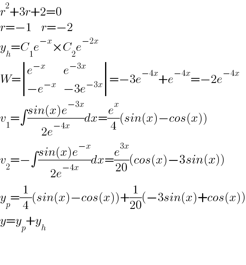 r^2 +3r+2=0  r=−1    r=−2  y_h =C_1 e^(−x) ×C_2 e^(−2x)   W= determinant ((e^(−x) ,e^(−3x) ),((−e^(−x) ),(−3e^(−3x) )))=−3e^(−4x) +e^(−4x) =−2e^(−4x)   v_1 =∫((sin(x)e^(−3x) )/(2e^(−4x) ))dx=(e^x /4)(sin(x)−cos(x))  v_2 =−∫((sin(x)e^(−x) )/(2e^(−4x) ))dx=(e^(3x) /(20))(cos(x)−3sin(x))  y_p =(1/4)(sin(x)−cos(x))+(1/(20))(−3sin(x)+cos(x))  y=y_p +y_h       