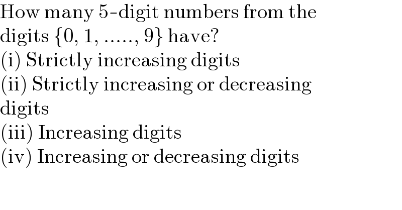How many 5-digit numbers from the  digits {0, 1, ....., 9} have?  (i) Strictly increasing digits  (ii) Strictly increasing or decreasing  digits  (iii) Increasing digits  (iv) Increasing or decreasing digits  