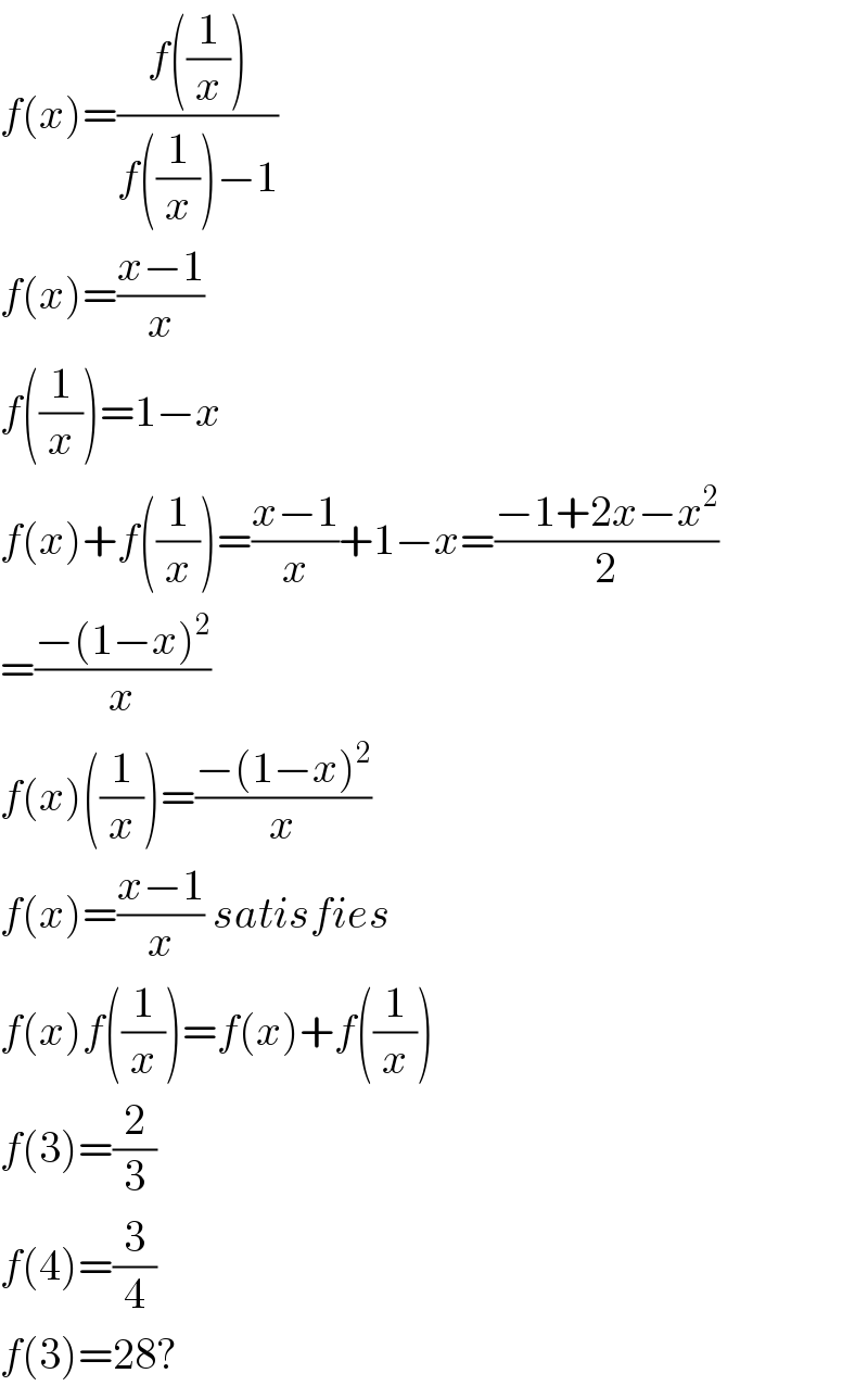 f(x)=((f((1/x)))/(f((1/x))−1))  f(x)=((x−1)/x)  f((1/x))=1−x  f(x)+f((1/x))=((x−1)/x)+1−x=((−1+2x−x^2 )/2)  =((−(1−x)^2 )/x)  f(x)((1/x))=((−(1−x)^2 )/x)  f(x)=((x−1)/x) satisfies  f(x)f((1/x))=f(x)+f((1/x))  f(3)=(2/3)  f(4)=(3/4)  f(3)=28?  