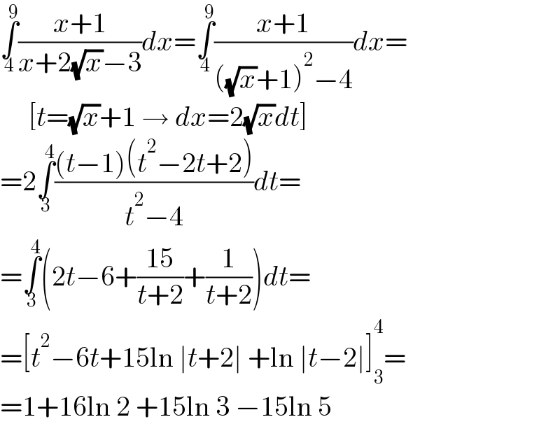 ∫_4 ^9 ((x+1)/(x+2(√x)−3))dx=∫_4 ^9 ((x+1)/(((√x)+1)^2 −4))dx=       [t=(√x)+1 → dx=2(√x)dt]  =2∫_3 ^4 (((t−1)(t^2 −2t+2))/(t^2 −4))dt=  =∫_3 ^4 (2t−6+((15)/(t+2))+(1/(t+2)))dt=  =[t^2 −6t+15ln ∣t+2∣ +ln ∣t−2∣]_3 ^4 =  =1+16ln 2 +15ln 3 −15ln 5  