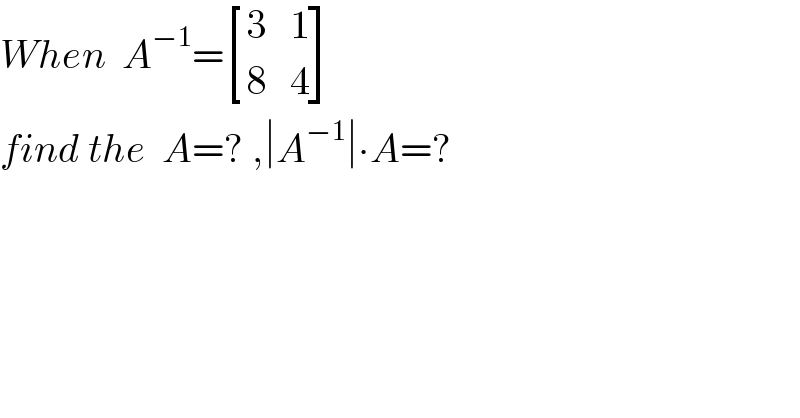 When  A^(−1) = [(3,1),(8,4) ]  find the  A=? ,∣A^(−1) ∣∙A=?  