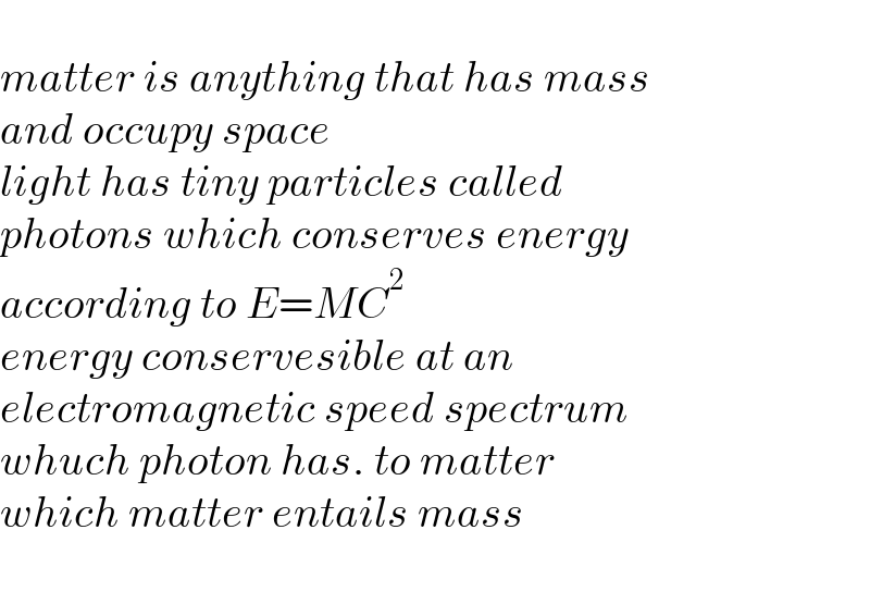   matter is anything that has mass   and occupy space  light has tiny particles called  photons which conserves energy  according to E=MC^2   energy conservesible at an   electromagnetic speed spectrum  whuch photon has. to matter  which matter entails mass    