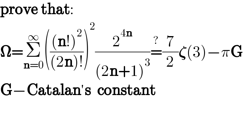 prove that:  𝛀=Σ_(n=0) ^∞ ((((n!)^2 )/((2n)!)))^2 (2^(4n) /((2n+1)^3 ))=^? (7/2)𝛇(3)−πG  G−Catalan′s  constant  