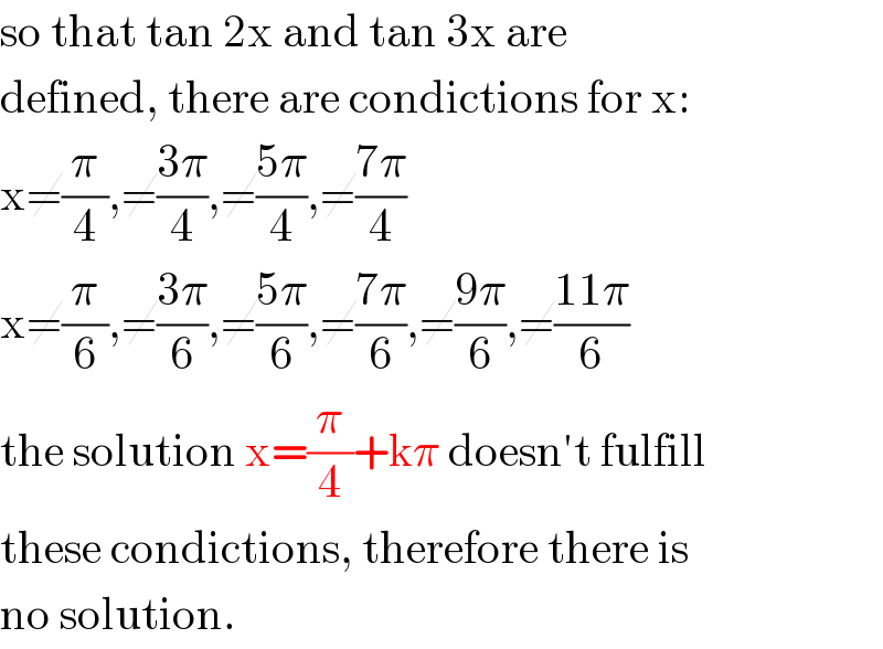 so that tan 2x and tan 3x are  defined, there are condictions for x:  x≠(π/4),≠((3π)/4),≠((5π)/4),≠((7π)/4)  x≠(π/6),≠((3π)/6),≠((5π)/6),≠((7π)/6),≠((9π)/6),≠((11π)/6)  the solution x=(π/4)+kπ doesn′t fulfill  these condictions, therefore there is  no solution.  