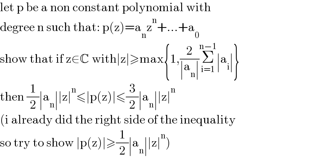 let p be a non constant polynomial with   degree n such that: p(z)=a_n z^n +...+a_0   show that if z∈C with∣z∣≥max{1,(2/(∣a_n ∣))Σ_(i=1) ^(n−1) ∣a_i ∣}  then (1/2)∣a_n ∣∣z∣^n ≤∣p(z)∣≤(3/2)∣a_n ∣∣z∣^n   (i already did the right side of the inequality  so try to show ∣p(z)∣≥(1/2)∣a_n ∣∣z∣^n )  