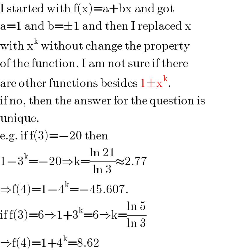 I started with f(x)=a+bx and got  a=1 and b=±1 and then I replaced x  with x^k  without change the property  of the function. I am not sure if there  are other functions besides 1±x^k .  if no, then the answer for the question is  unique.  e.g. if f(3)=−20 then  1−3^k =−20⇒k=((ln 21)/(ln 3))≈2.77  ⇒f(4)=1−4^k =−45.607.  if f(3)=6⇒1+3^k =6⇒k=((ln 5)/(ln 3))  ⇒f(4)=1+4^k =8.62  