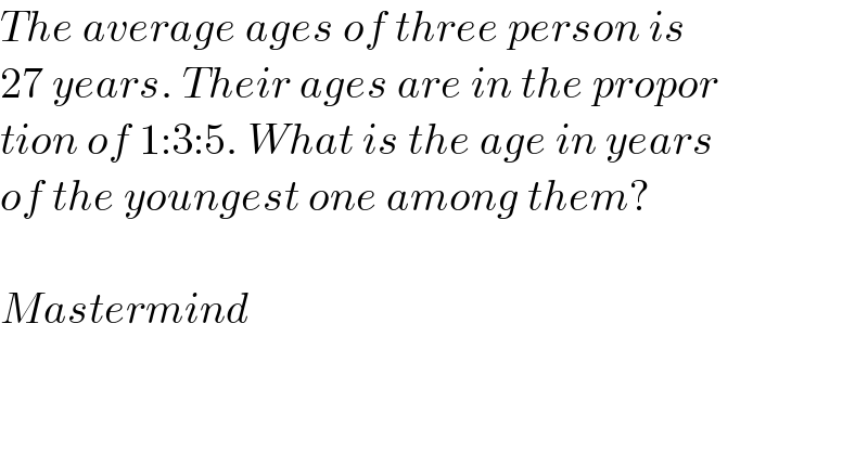 The average ages of three person is  27 years. Their ages are in the propor  tion of 1:3:5. What is the age in years  of the youngest one among them?    Mastermind  