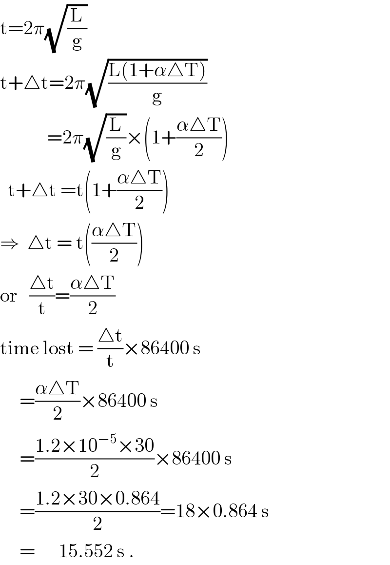 t=2π(√(L/g))  t+△t=2π(√((L(1+α△T))/g))               =2π(√(L/g))×(1+((α△T)/2))    t+△t =t(1+((α△T)/2))  ⇒  △t = t(((α△T)/2))  or   ((△t)/t)=((α△T)/2)  time lost = ((△t)/t)×86400 s       =((α△T)/2)×86400 s       =((1.2×10^(−5) ×30)/2)×86400 s       =((1.2×30×0.864)/2)=18×0.864 s       =      15.552 s .  