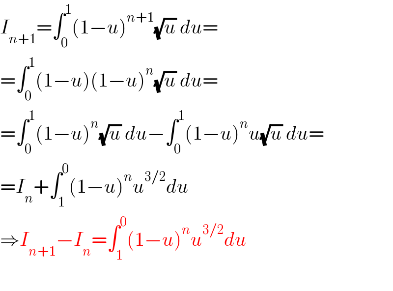 I_(n+1) =∫_0 ^1 (1−u)^(n+1) (√u) du=  =∫_0 ^1 (1−u)(1−u)^n (√u) du=  =∫_0 ^1 (1−u)^n (√u) du−∫_0 ^1 (1−u)^n u(√u) du=  =I_n +∫_1 ^0 (1−u)^n u^(3/2) du  ⇒I_(n+1) −I_n =∫_1 ^0 (1−u)^n u^(3/2) du    