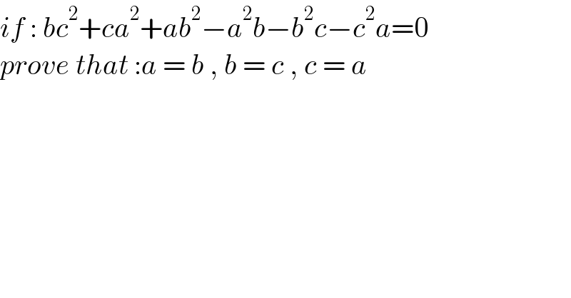 if : bc^2 +ca^2 +ab^2 −a^2 b−b^2 c−c^2 a=0  prove that :a = b , b = c , c = a  