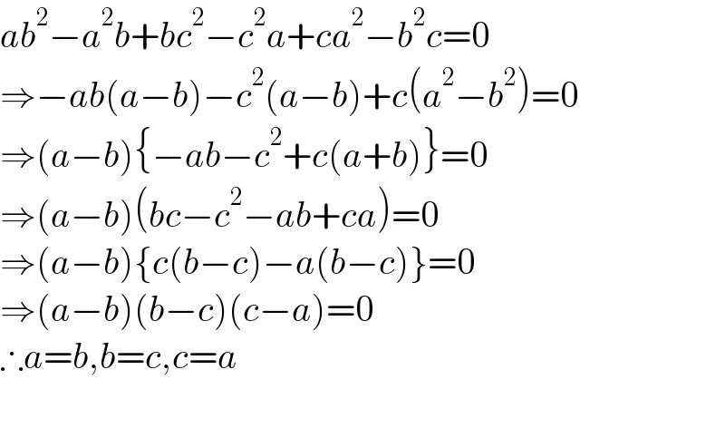ab^2 −a^2 b+bc^2 −c^2 a+ca^2 −b^2 c=0  ⇒−ab(a−b)−c^2 (a−b)+c(a^2 −b^2 )=0  ⇒(a−b){−ab−c^2 +c(a+b)}=0  ⇒(a−b)(bc−c^2 −ab+ca)=0  ⇒(a−b){c(b−c)−a(b−c)}=0  ⇒(a−b)(b−c)(c−a)=0  ∴a=b,b=c,c=a    