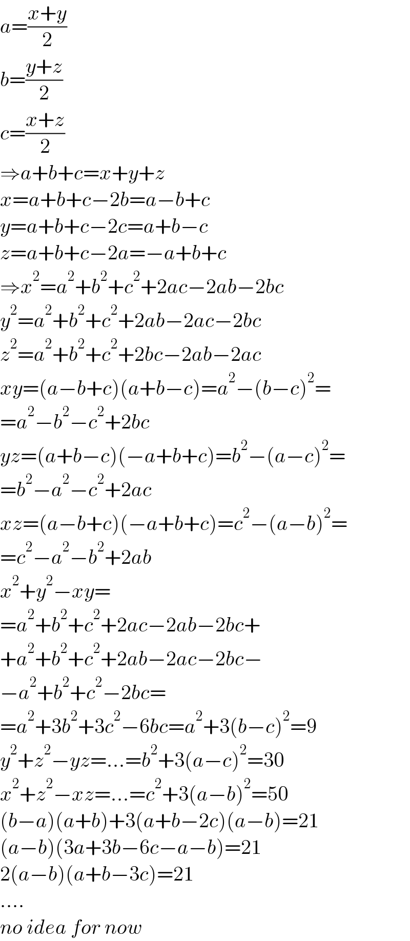 a=((x+y)/2)  b=((y+z)/2)  c=((x+z)/2)  ⇒a+b+c=x+y+z  x=a+b+c−2b=a−b+c  y=a+b+c−2c=a+b−c  z=a+b+c−2a=−a+b+c  ⇒x^2 =a^2 +b^2 +c^2 +2ac−2ab−2bc  y^2 =a^2 +b^2 +c^2 +2ab−2ac−2bc  z^2 =a^2 +b^2 +c^2 +2bc−2ab−2ac  xy=(a−b+c)(a+b−c)=a^2 −(b−c)^2 =  =a^2 −b^2 −c^2 +2bc  yz=(a+b−c)(−a+b+c)=b^2 −(a−c)^2 =  =b^2 −a^2 −c^2 +2ac  xz=(a−b+c)(−a+b+c)=c^2 −(a−b)^2 =  =c^2 −a^2 −b^2 +2ab  x^2 +y^2 −xy=  =a^2 +b^2 +c^2 +2ac−2ab−2bc+  +a^2 +b^2 +c^2 +2ab−2ac−2bc−  −a^2 +b^2 +c^2 −2bc=  =a^2 +3b^2 +3c^2 −6bc=a^2 +3(b−c)^2 =9  y^2 +z^2 −yz=...=b^2 +3(a−c)^2 =30  x^2 +z^2 −xz=...=c^2 +3(a−b)^2 =50  (b−a)(a+b)+3(a+b−2c)(a−b)=21  (a−b)(3a+3b−6c−a−b)=21  2(a−b)(a+b−3c)=21  ....  no idea for now  