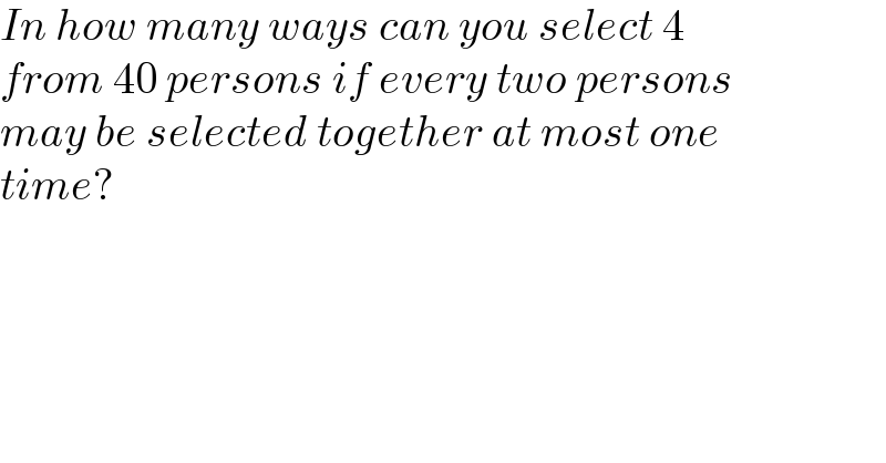 In how many ways can you select 4  from 40 persons if every two persons  may be selected together at most one   time?  