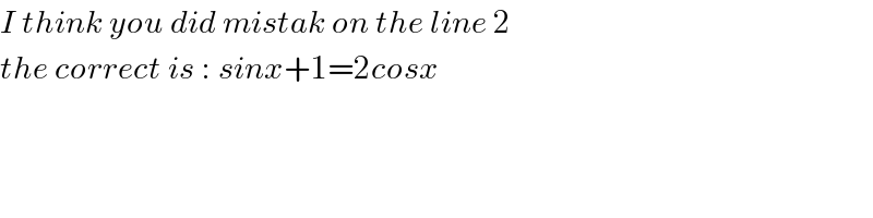 I think you did mistak on the line 2  the correct is : sinx+1=2cosx  
