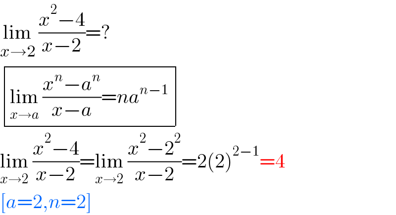 lim_(x→2)  ((x^2 −4)/(x−2))=?   determinant (((lim_(x→a)  ((x^n −a^n )/(x−a))=na^(n−1) )))   lim_(x→2)  ((x^2 −4)/(x−2))=lim_(x→2)  ((x^2 −2^2 )/(x−2))=2(2)^(2−1) =4  [a=2,n=2]  
