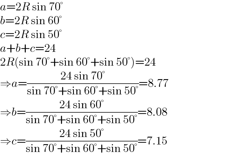 a=2R sin 70°  b=2R sin 60°  c=2R sin 50°  a+b+c=24  2R(sin 70°+sin 60°+sin 50°)=24  ⇒a=((24 sin 70°)/(sin 70°+sin 60°+sin 50°))=8.77  ⇒b=((24 sin 60°)/(sin 70°+sin 60°+sin 50°))=8.08  ⇒c=((24 sin 50°)/(sin 70°+sin 60°+sin 50°))=7.15  