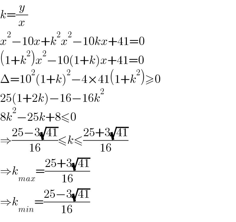 k=(y/x)  x^2 −10x+k^2 x^2 −10kx+41=0  (1+k^2 )x^2 −10(1+k)x+41=0  Δ=10^2 (1+k)^2 −4×41(1+k^2 )≥0  25(1+2k)−16−16k^2   8k^2 −25k+8≤0  ⇒((25−3(√(41)))/(16))≤k≤((25+3(√(41)))/(16))  ⇒k_(max) =((25+3(√(41)))/(16))  ⇒k_(min) =((25−3(√(41)))/(16))  