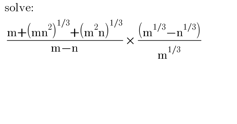   solve:     ((m+(mn^2 )^(1/3) +(m^2 n)^(1/3) )/(m−n)) × (((m^(1/3) −n^(1/3) ))/m^(1/3) )  