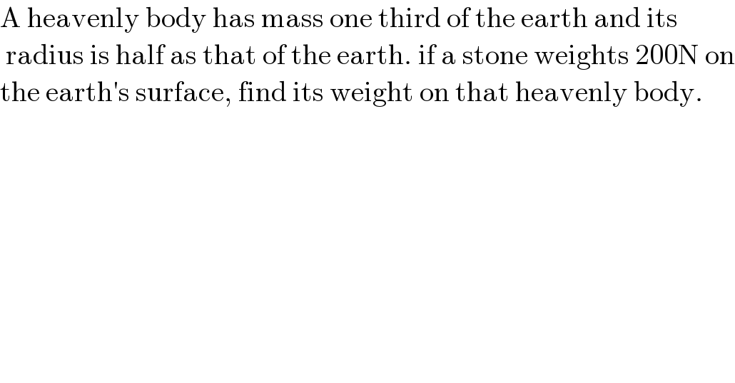 A heavenly body has mass one third of the earth and its   radius is half as that of the earth. if a stone weights 200N on  the earth′s surface, find its weight on that heavenly body.  