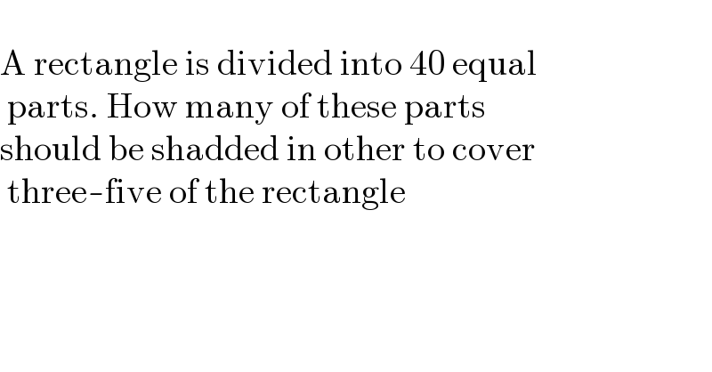   A rectangle is divided into 40 equal    parts. How many of these parts   should be shadded in other to cover    three-five of the rectangle     