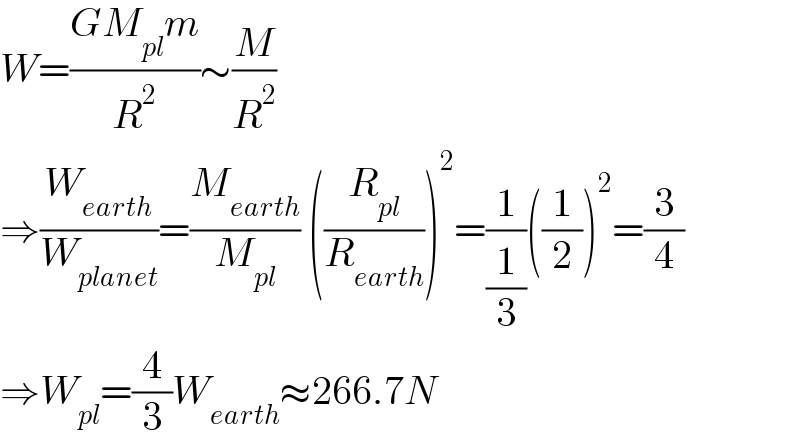 W=((GM_(pl) m)/R^2 )∼(M/R^2 )  ⇒(W_(earth) /W_(planet) )=(M_(earth) /M_(pl) ) ((R_(pl) /R_(earth) ))^2 =(1/(1/3))((1/2))^2 =(3/4)  ⇒W_(pl) =(4/3)W_(earth) ≈266.7N  