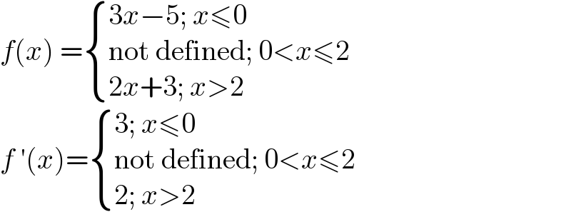 f(x) = { ((3x−5; x≤0)),((not defined; 0<x≤2)),((2x+3; x>2)) :}  f ′(x)= { ((3; x≤0)),((not defined; 0<x≤2)),((2; x>2)) :}  