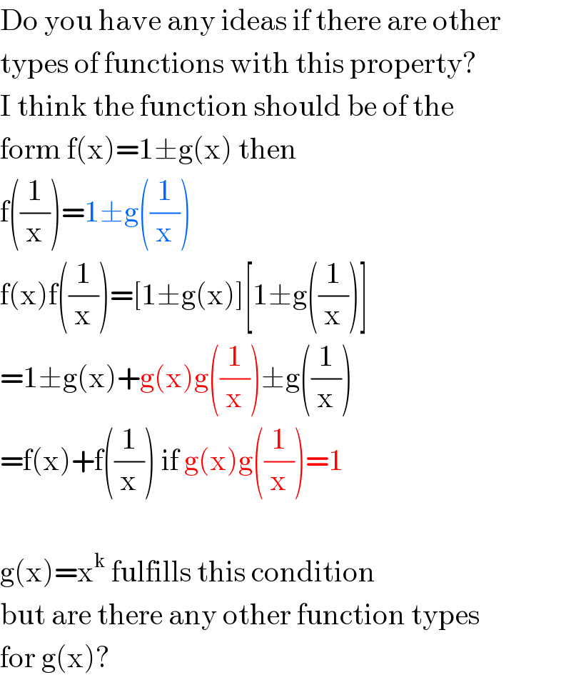 Do you have any ideas if there are other  types of functions with this property?  I think the function should be of the  form f(x)=1±g(x) then  f((1/x))=1±g((1/x))  f(x)f((1/x))=[1±g(x)][1±g((1/x))]  =1±g(x)+g(x)g((1/x))±g((1/x))  =f(x)+f((1/x)) if g(x)g((1/x))=1    g(x)=x^k  fulfills this condition  but are there any other function types   for g(x)?  