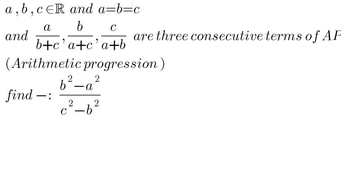   a , b , c ∈R  and  a≠b≠c    and   (a/(b+c)) , (b/(a+c)) , (c/(a+b))   are three consecutive terms of AP    (Arithmetic progression )    find −:   ((b^( 2) −a^( 2) )/(c^( 2) −b^( 2) ))  