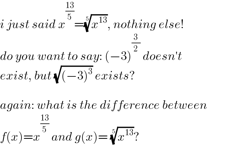i just said x^((13)/5) =(x^(13) )^(1/5) , nothing else!  do you want to say: (−3)^(3/2)  doesn′t  exist, but (√((−3)^3 )) exists?    again: what is the difference between  f(x)=x^((13)/5)  and g(x)= (x^(13) )^(1/5) ?  