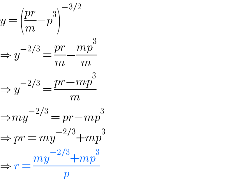 y = (((pr)/m)−p^3 )^(−3/2)   ⇒ y^(−2/3)  = ((pr)/m)−((mp^3 )/m)  ⇒ y^(−2/3)  = ((pr−mp^3 )/m)  ⇒my^(−2/3)  = pr−mp^3   ⇒ pr = my^(−2/3) +mp^3   ⇒ r = ((my^(−2/3) +mp^3 )/p)  